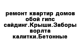 ремонт квартир домов обой гипс сайдинг.Крыши.Заборы ворлта калитки.Бетонные 